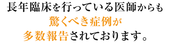 長年臨床を行っている医師からも驚くべき症例が多数報告されております。