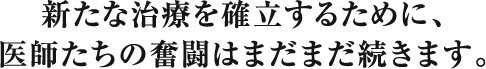 新たな治療を確立するために、医師たちの奮闘はまだまだ続きます。