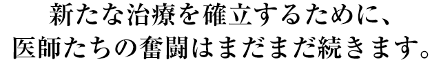 新たな治療を確立するために、医師たちの奮闘はまだまだ続きます。