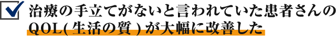 治療の手立てがないと言われていた患者さんのQOL(生活の質)が大幅に改善した