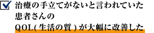 治療の手立てがないと言われていた患者さんのQOL(生活の質)が大幅に改善した