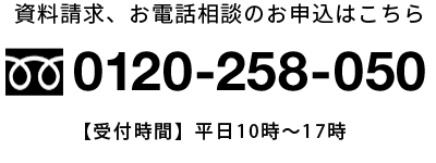 資料請求、お電話相談のお申込みはこちら。0120-258-050【受付時間】平日9:00～18:00土曜10:00～16:00