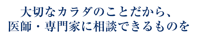 大切なカラダのことだから、医師・専門家に相談できるものを