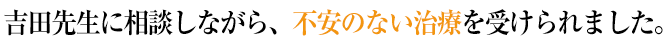 吉田先生に相談しながら、不安のない治療を受けられました。